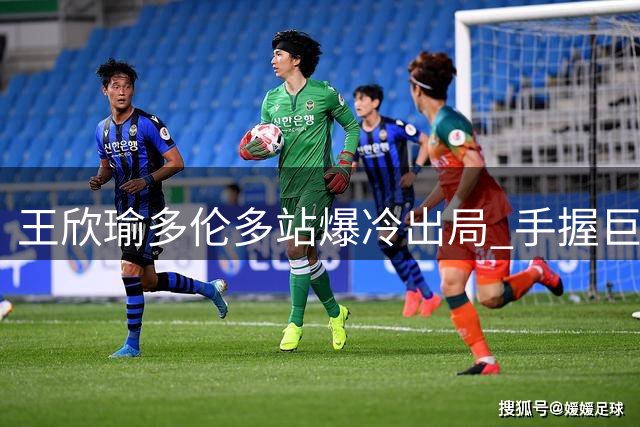 王欣瑜多伦多站爆冷出局 手握巨大优势惨遭卡萨金娜逆转